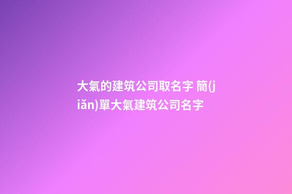 大氣的建筑公司取名字 簡(jiǎn)單大氣建筑公司名字-第1張-公司起名-玄機(jī)派